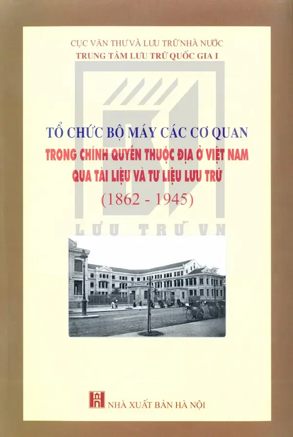 Tổ Chức Bộ Máy Các Cơ Quan Trong Chính Quyền Thuộc Địa Ở Việt Nam Qua Tài Liệu Và Tư Liệu Lưu Trữ (1862 – 1945)