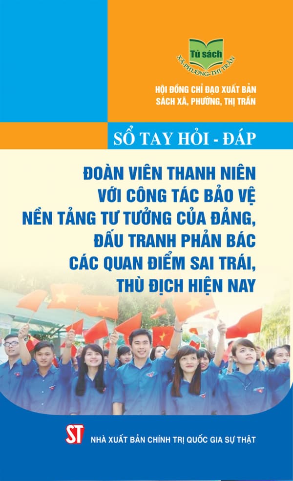 Sổ Tay Hỏi – Đáp Đoàn Viên Thanh Niên Với Công Tác Bảo Vệ Nền Tảng Tư Tưởng Của Đảng, Đấu Tranh Phản Bác Các Quan Điểm Sai Trái, Thù Địch Hiện Nay