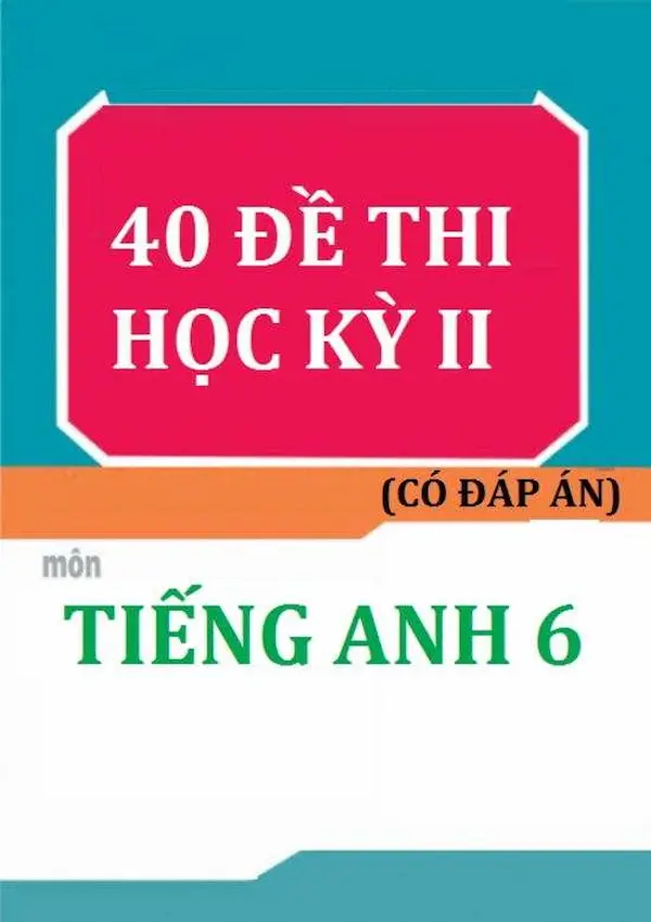 40 Đề Thi Học Kỳ 2 Môn Tiếng Anh 6 Có Đáp Án