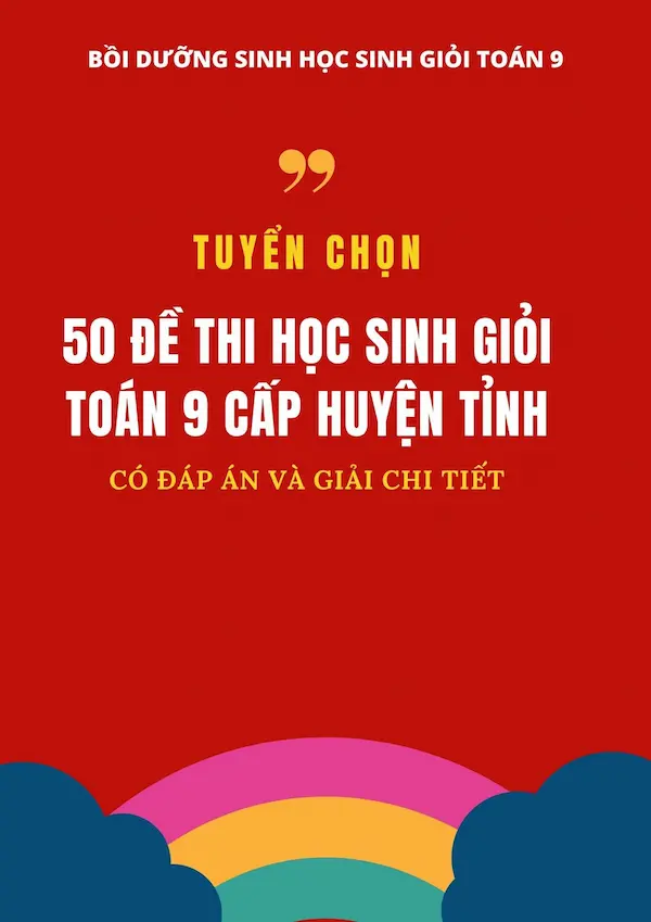 Tuyển Chọn 50 Đề Thi Học Sinh Giỏi Toán 9 Cấp Huyện Tỉnh (Có Đáp Án Và Giải Chi TIết)